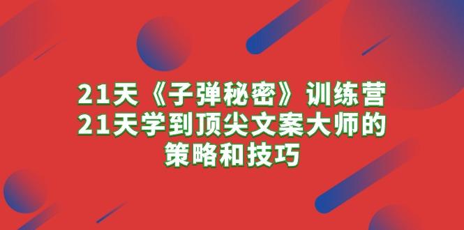 21天《子弹秘密》训练营，21天学到顶尖文案大师的策略和技巧-蚂蚁汇资源分享项目网