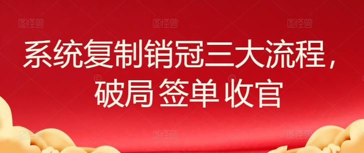系统复制销冠三大流程，破局 签单 收官-蚂蚁汇资源分享项目网