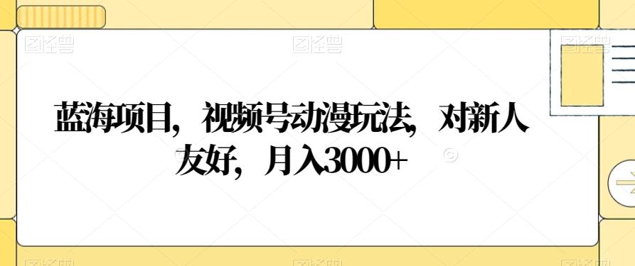 蓝海项目，视频号动漫玩法，对新人友好，月入3000+【揭秘】-蚂蚁汇资源分享项目网