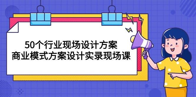 50个行业 现场设计方案，商业模式方案设计实录现场课(50节课-蚂蚁汇资源分享项目网