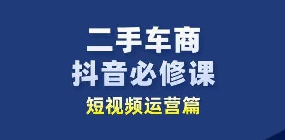 二手车商抖音必修课短视频运营，二手车行业从业者新赛道-蚂蚁汇资源分享项目网