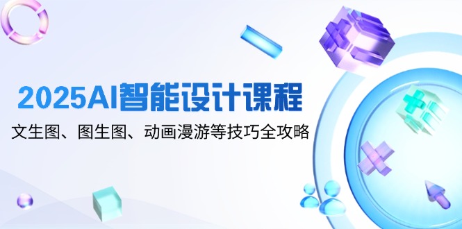 2025AI智能设计课程，文生图、图生图、动画漫游等技巧全攻略-蚂蚁汇资源分享项目网