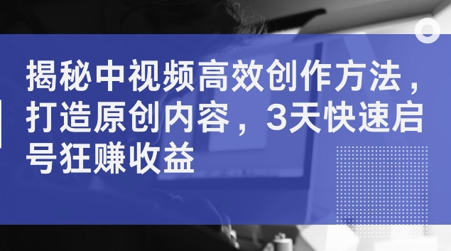 揭秘中视频高效创作方法，打造原创内容，3天快速启号狂赚收益【揭秘】-蚂蚁汇资源分享项目网