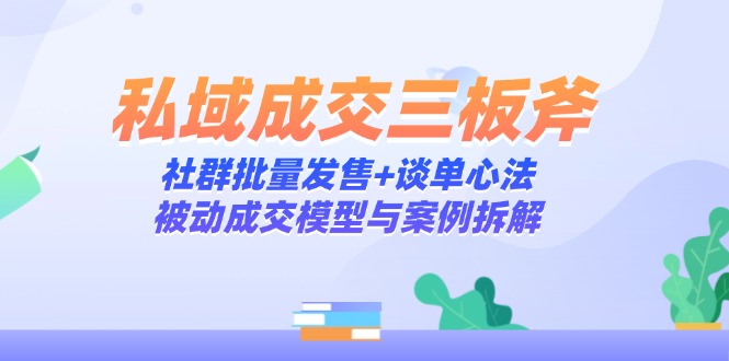 私域成交三板斧：社群批量发售+谈单心法，被动成交模型与案例拆解-蚂蚁汇资源分享项目网
