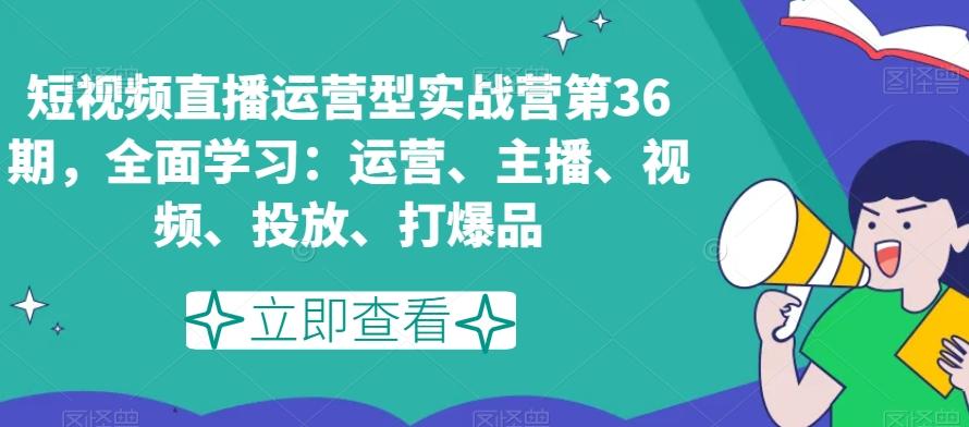 短视频直播运营型实战营第36期，全面学习：运营、主播、视频、投放、打爆品-蚂蚁汇资源分享项目网