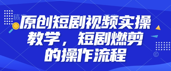 原创短剧视频实操教学，短剧燃剪的操作流程-蚂蚁汇资源分享项目网