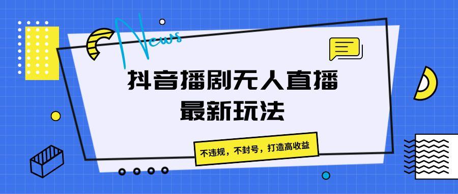抖音播剧无人直播最新玩法，不违规，不封号，打造高收益-蚂蚁汇资源分享项目网