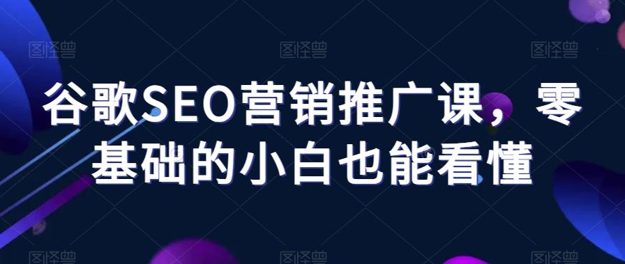谷歌SEO营销推广课，零基础的小白也能看懂-蚂蚁汇资源分享项目网