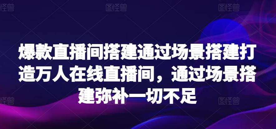 爆款直播间搭建通过场景搭建打造万人在线直播间，通过场景搭建弥补一切不足-蚂蚁汇资源分享项目网