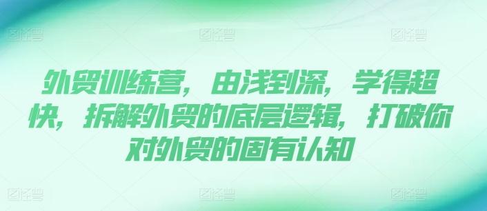外贸训练营，由浅到深，学得超快，拆解外贸的底层逻辑，打破你对外贸的固有认知-蚂蚁汇资源分享项目网