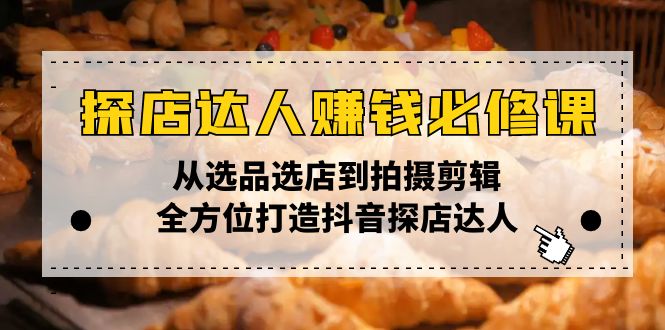 探店达人赚钱必修课，从选品选店到拍摄剪辑，全方位打造抖音探店达人-蚂蚁汇资源分享项目网