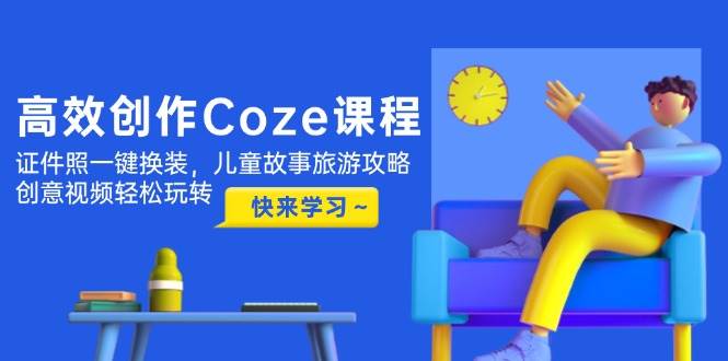 高效创作Coze课程，证件照一键换装，儿童故事旅游攻略，创意视频轻松玩转-蚂蚁汇资源分享项目网