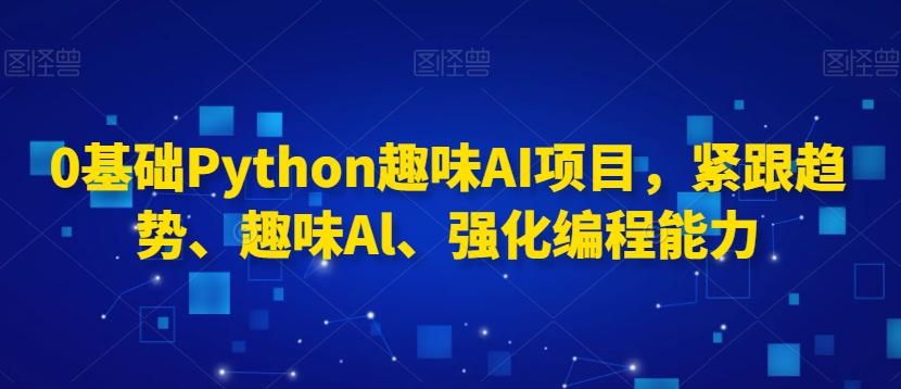 0基础Python趣味AI项目，紧跟趋势、趣味Al、强化编程能力-蚂蚁汇资源分享项目网