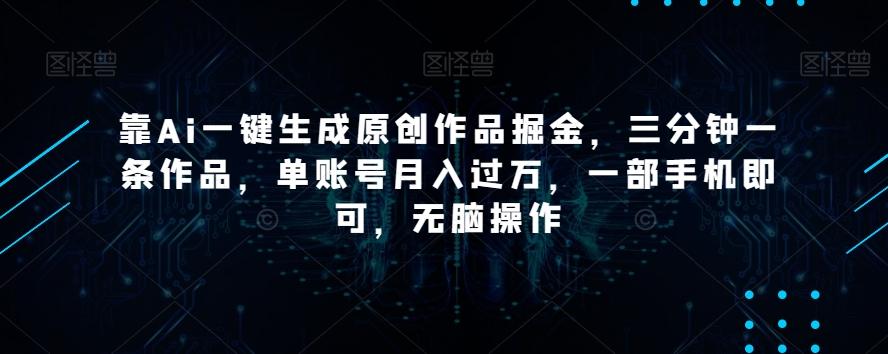 靠Ai一键生成原创作品掘金，三分钟一条作品，单账号月入过万，一部手机即可，无脑操作【揭秘】-蚂蚁汇资源分享项目网