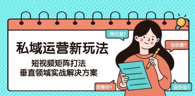 私域运营新玩法，短视频矩阵打法，垂直领域实战解决方案(更新6月)-蚂蚁汇资源分享项目网