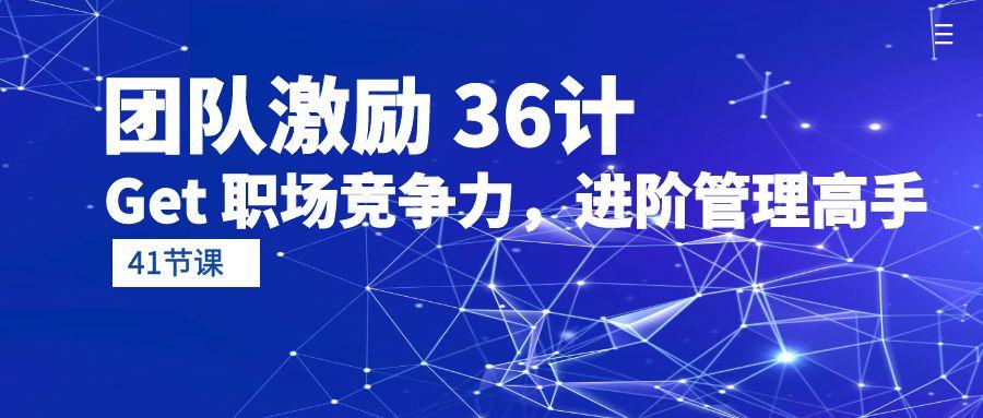 (10033期)团队激励 36计-Get 职场竞争力，进阶管理高手(41节课)-蚂蚁汇资源分享项目网