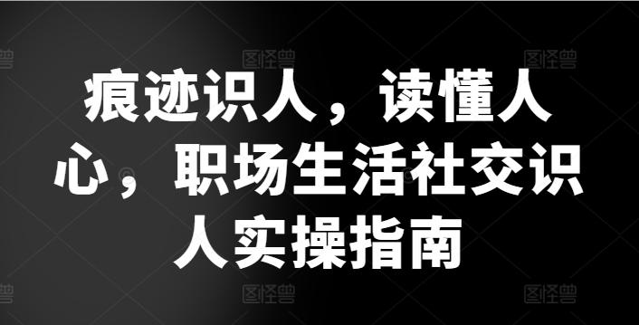 痕迹识人，读懂人心，​职场生活社交识人实操指南-蚂蚁汇资源分享项目网