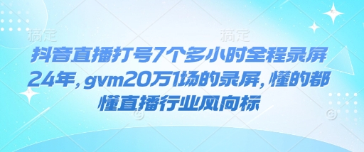 抖音直播打号7个多小时全程录屏24年，gvm20万1场的录屏，懂的都懂直播行业风向标-蚂蚁汇资源分享项目网