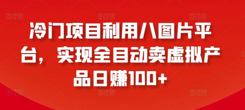 冷门项目利用八图片平台，实现全目动卖虚拟产品日赚100+【揭秘】-蚂蚁汇资源分享项目网