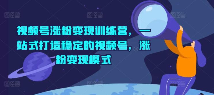 视频号涨粉变现训练营，一站式打造稳定的视频号，涨粉变现模式-蚂蚁汇资源分享项目网