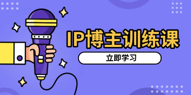 IP博主训练课，定位账号，推荐热门赛道，搭建涨粉架构，拍出更吸粉视频-蚂蚁汇资源分享项目网