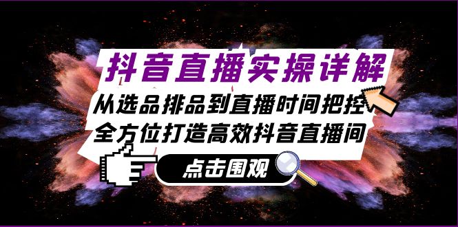 抖音直播实操详解：从选品排品到直播时间把控，全方位打造高效抖音直播间-蚂蚁汇资源分享项目网