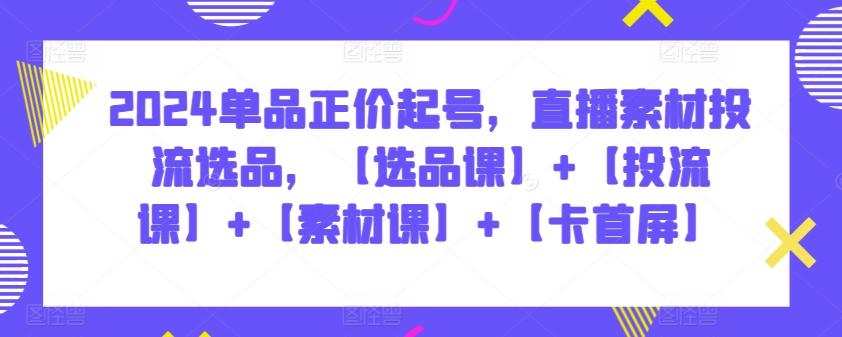 2024单品正价起号，直播素材投流选品，【选品课】+【投流课】+【素材课】+【卡首屏】-蚂蚁汇资源分享项目网
