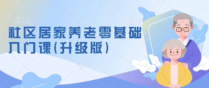 社区居家养老零基础入门课(升级版)了解新手做养老的可行模式，掌握养老项目的筹备方法-蚂蚁汇资源分享项目网