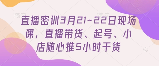 直播密训3月21~22日现场课，​直播带货、起号、小店随心推5小时干货-蚂蚁汇资源分享项目网