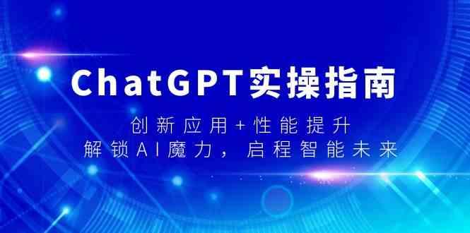 ChatGPT实操指南，创新应用+性能提升，解锁AI魔力，启程智能未来-蚂蚁汇资源分享项目网