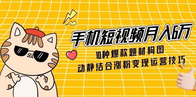 手机短视频月入6万，10种爆款题材构图，动静结合涨粉变现运营技巧-蚂蚁汇资源分享项目网