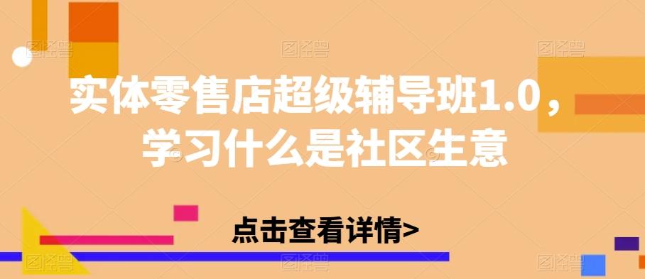 实体零售店超级辅导班1.0，学习什么是社区生意-蚂蚁汇资源分享项目网