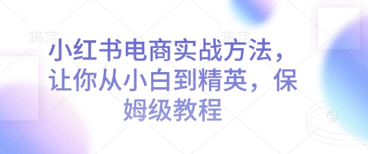 小红书电商实战方法，让你从小白到精英，保姆级教程-蚂蚁汇资源分享项目网