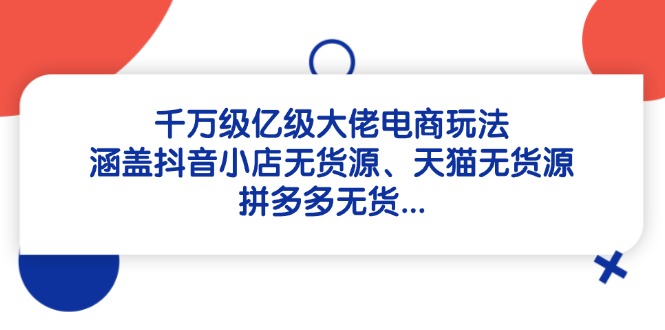 千万级亿级大佬电商玩法：涵盖抖音小店无货源、天猫无货源、拼多多无货…-蚂蚁汇资源分享项目网