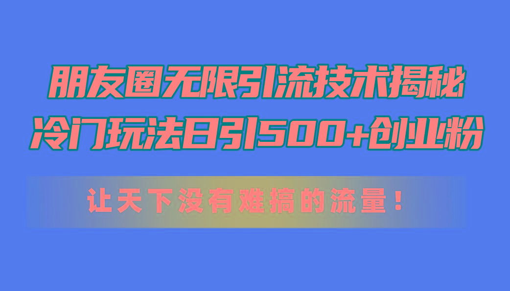 朋友圈无限引流技术揭秘，一个冷门玩法日引500+创业粉，让天下没有难搞…-蚂蚁汇资源分享项目网
