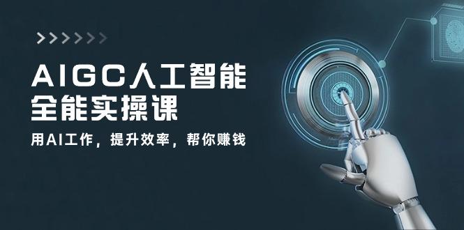 AIGC 人工智能全能实操课：用AI工作，提升效率，帮你赚钱(33节课-蚂蚁汇资源分享项目网
