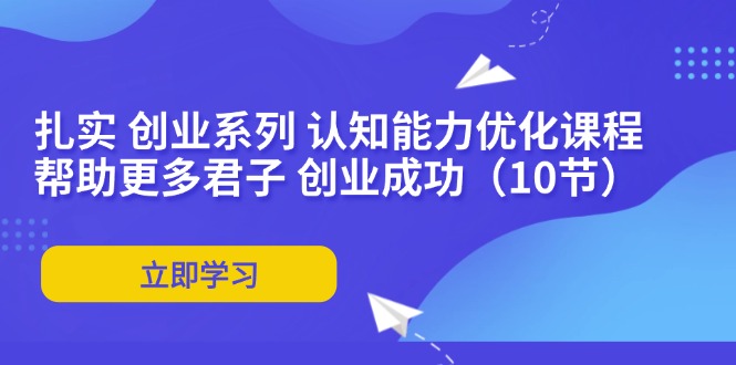 扎实 创业系列 认知能力优化课程：帮助更多君子 创业成功(10节-蚂蚁汇资源分享项目网