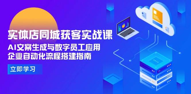实体店同城获客实战课，AI文案生成与数字员工应用,企业自动化流程搭建指南-蚂蚁汇资源分享项目网