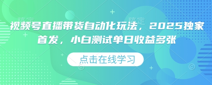 视频号直播带货自动化玩法，2025独家首发，小白测试单日收益多张【揭秘】-蚂蚁汇资源分享项目网