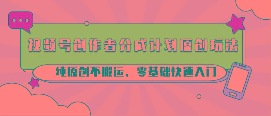 视频号创作者分成计划原创玩法；纯原创不搬运、零基础快速入门-蚂蚁汇资源分享项目网