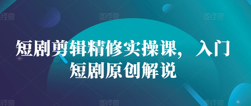 短剧剪辑精修实操课，入门短剧原创解说-蚂蚁汇资源分享项目网