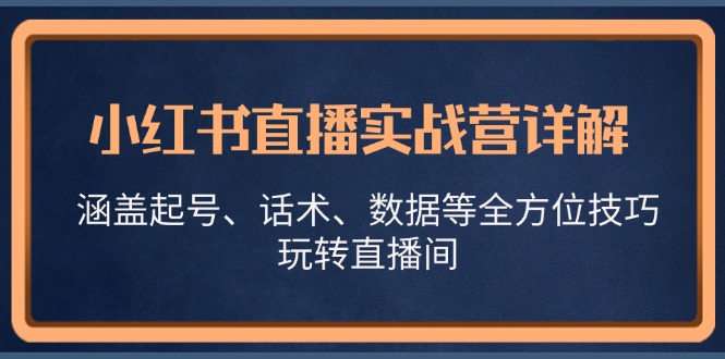 小红书直播实战营详解，涵盖起号、话术、数据等全方位技巧，玩转直播间-蚂蚁汇资源分享项目网