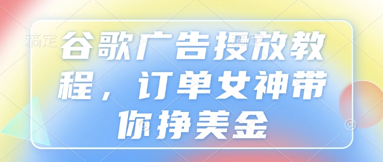 谷歌广告投放教程，订单女神带你挣美金-蚂蚁汇资源分享项目网
