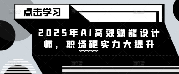 2025年AI高效赋能设计师，职场硬实力大提升-蚂蚁汇资源分享项目网