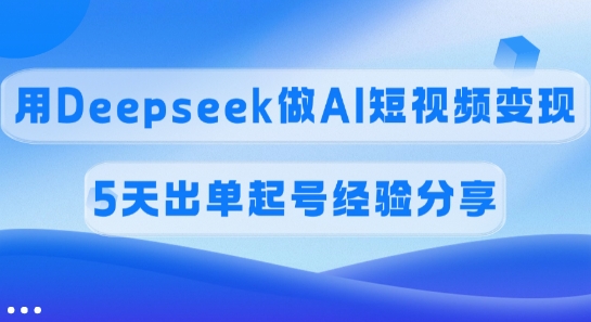 佣金45%，用Deepseek做AI短视频变现，5天出单起号经验分享-蚂蚁汇资源分享项目网