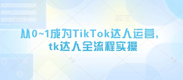 从0~1成为TikTok达人运营，tk达人全流程实操-蚂蚁汇资源分享项目网