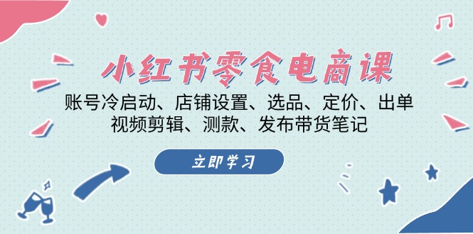 小红书 零食电商课：账号冷启动、店铺设置、选品、定价、出单、视频剪辑..-蚂蚁汇资源分享项目网