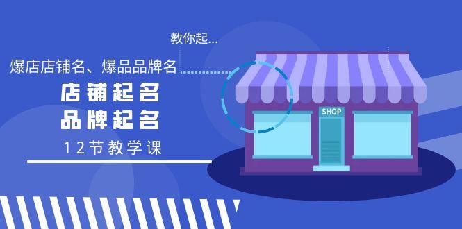 教你起“爆店店铺名、爆品品牌名”，店铺起名，品牌起名(12节教学课)-蚂蚁汇资源分享项目网