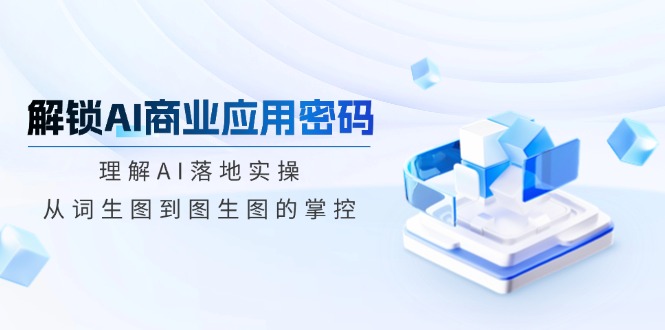 解锁AI商业应用密码：理解AI落地实操，从词生图到图生图的掌控-蚂蚁汇资源分享项目网