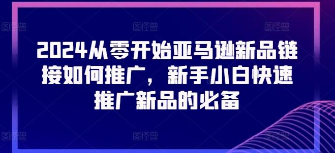 2024从零开始亚马逊新品链接如何推广，新手小白快速推广新品的必备-蚂蚁汇资源分享项目网